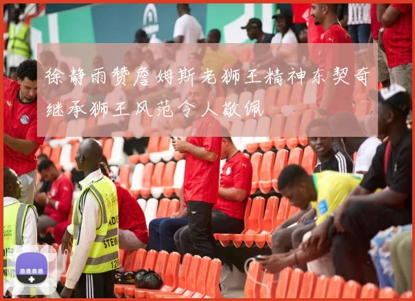 徐静雨赞詹姆斯老狮王精神东契奇继承狮王风范令人敬佩