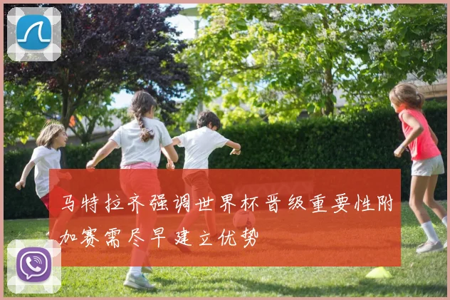 马特拉齐强调世界杯晋级重要性附加赛需尽早建立优势