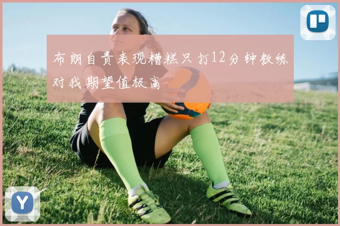 布朗自责表现糟糕只打12分钟教练对我期望值极高
