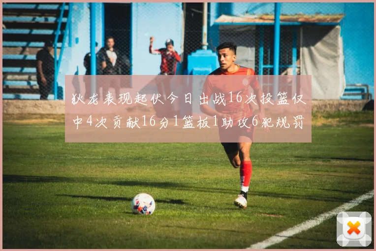 狄龙表现起伏今日出战16次投篮仅中4次贡献16分1篮板1助攻6犯规罚球命中率高达86