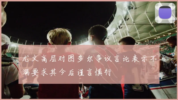 尤文高层对图多尔争议言论表示不满要求其今后谨言慎行