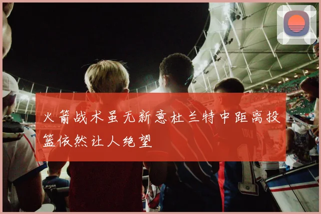 火箭战术虽无新意杜兰特中距离投篮依然让人绝望