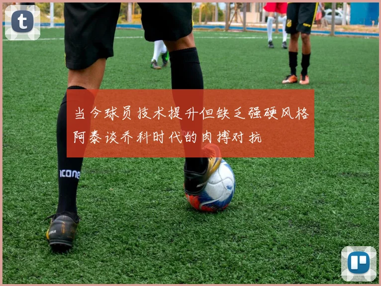 当今球员技术提升但缺乏强硬风格阿泰谈乔科时代的肉搏对抗