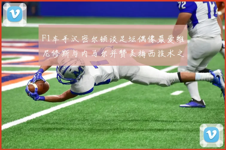 F1车手汉密尔顿谈足坛偶像最爱维尼修斯与内马尔并赞美梅西技术之精湛