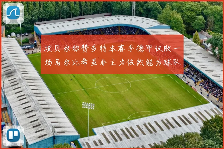 埃贝尔称赞多特本赛季德甲仅败一场乌尔比希虽非主力依然能为球队贡献力量