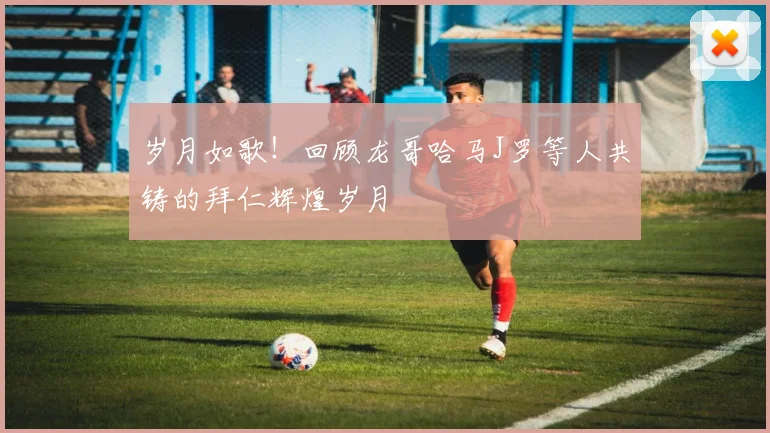 岁月如歌！回顾龙哥哈马J罗等人共铸的拜仁辉煌岁月