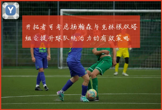 开拓者可考虑杨瀚森与克林根双塔组合提升球队统治力的有效策略