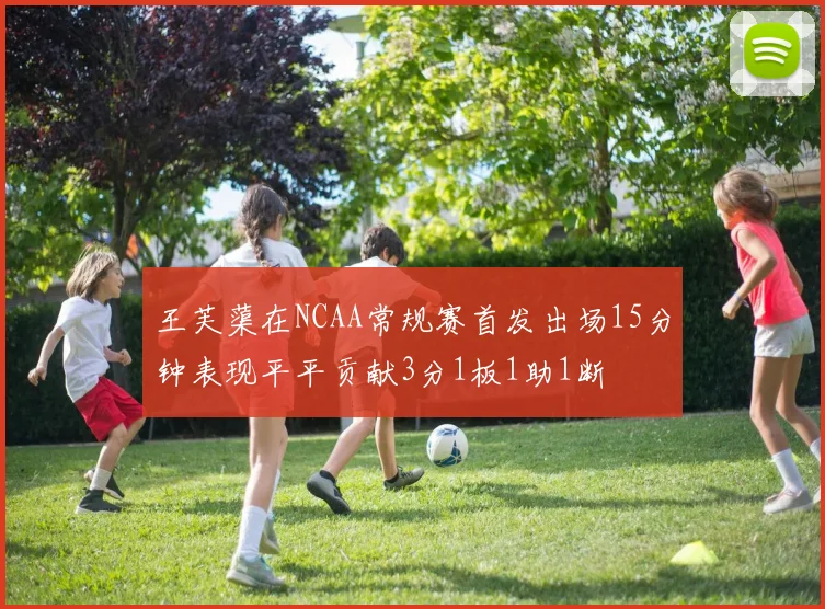 王芙蕖在NCAA常规赛首发出场15分钟表现平平贡献3分1板1助1断