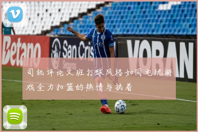 司机评论文班打球风格如同电玩游戏全力扣篮的热情与执着