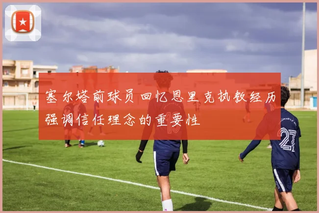 塞尔塔前球员回忆恩里克执教经历强调信任理念的重要性