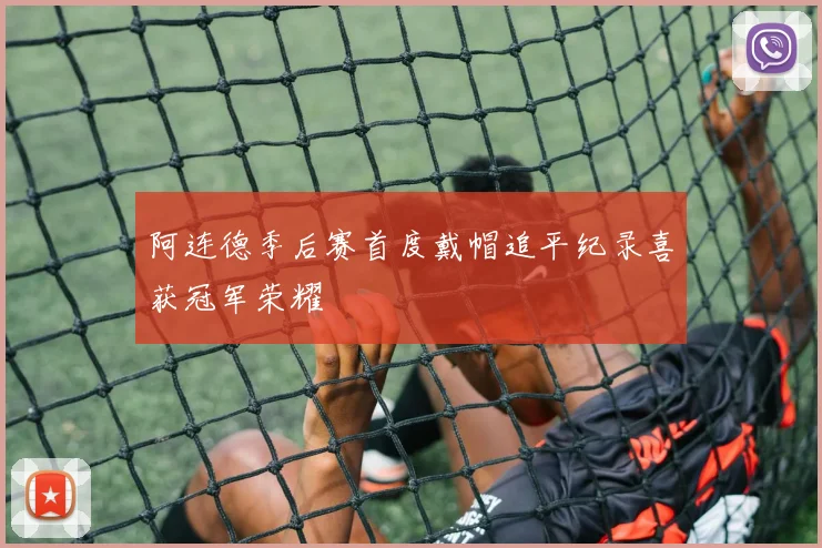 阿连德季后赛首度戴帽追平纪录喜获冠军荣耀