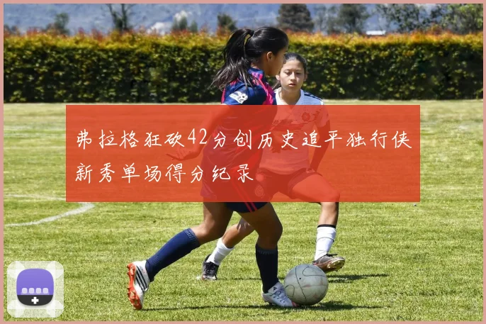 弗拉格狂砍42分创历史追平独行侠新秀单场得分纪录