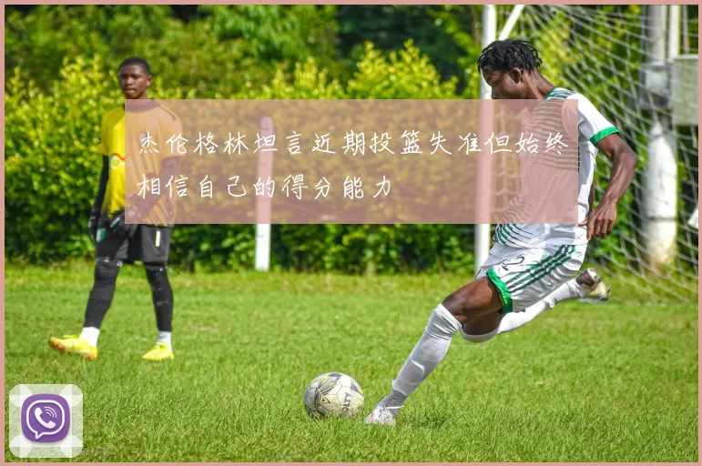 杰伦格林坦言近期投篮失准但始终相信自己的得分能力
