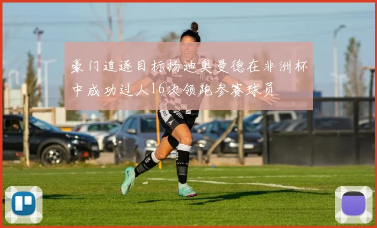 豪门追逐目标扬迪奥曼德在非洲杯中成功过人16次领跑参赛球员
