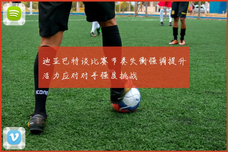 迪亚巴特谈比赛节奏失衡强调提升活力应对对手强度挑战