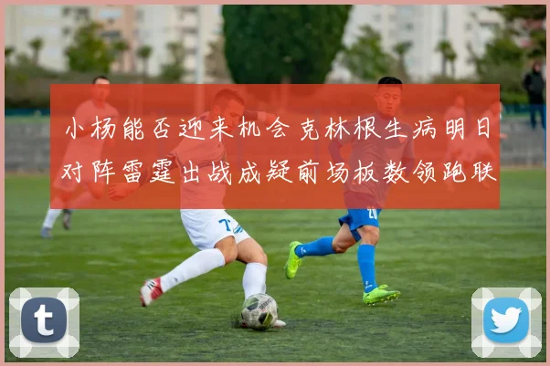 小杨能否迎来机会克林根生病明日对阵雷霆出战成疑前场板数领跑联盟