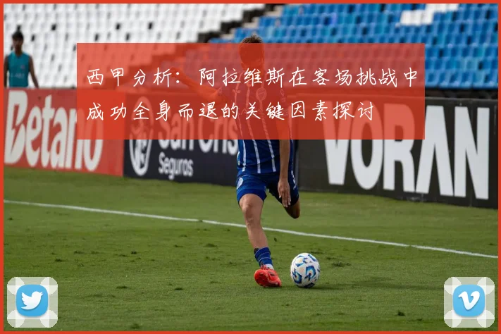 西甲分析：阿拉维斯在客场挑战中成功全身而退的关键因素探讨