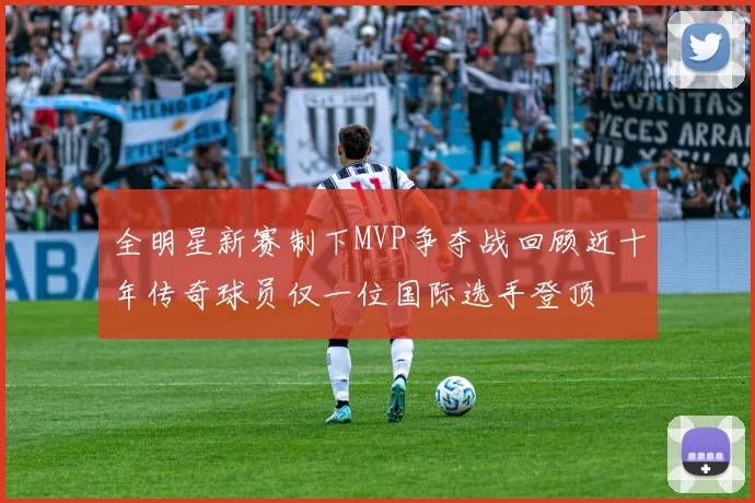全明星新赛制下MVP争夺战回顾近十年传奇球员仅一位国际选手登顶