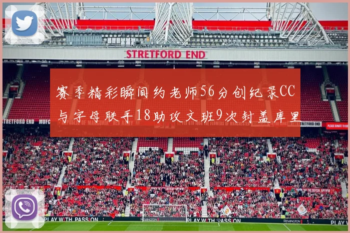 赛季精彩瞬间约老师56分创纪录CC与字母联手18助攻文班9次封盖库里三分球12记齐发