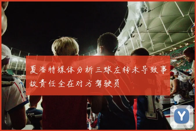 夏洛特媒体分析三球左转未导致事故责任全在对方驾驶员