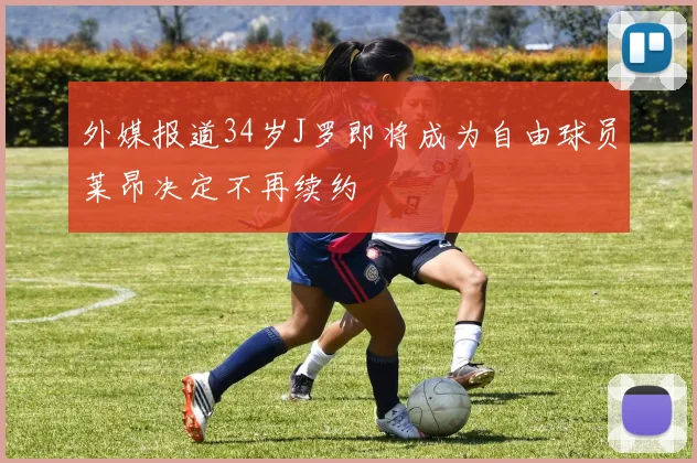 外媒报道34岁J罗即将成为自由球员莱昂决定不再续约