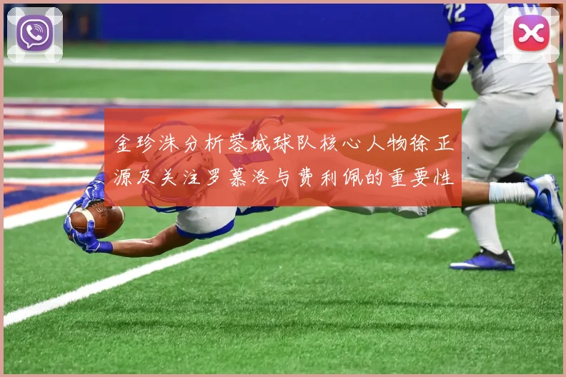 金珍洙分析蓉城球队核心人物徐正源及关注罗慕洛与费利佩的重要性