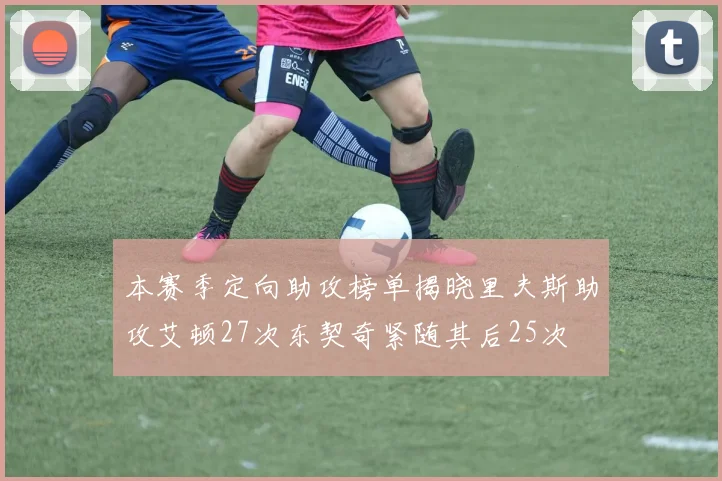 本赛季定向助攻榜单揭晓里夫斯助攻艾顿27次东契奇紧随其后25次