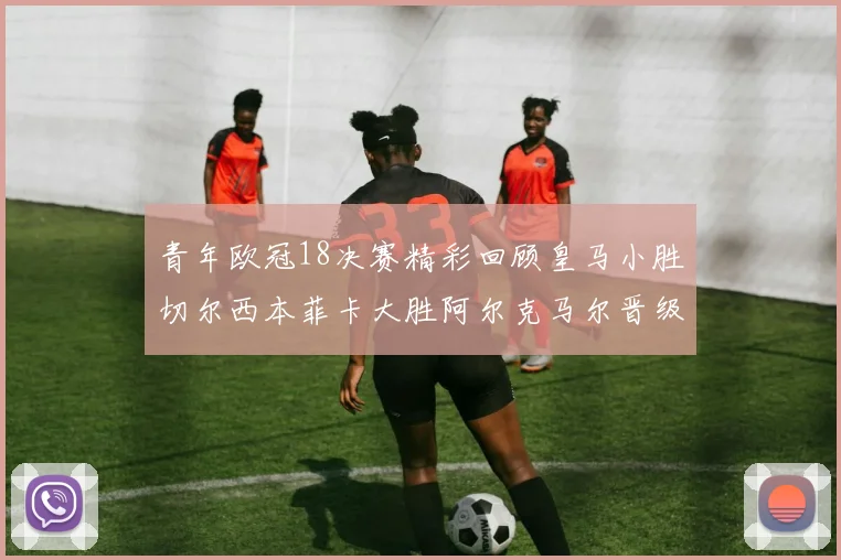 青年欧冠18决赛精彩回顾皇马小胜切尔西本菲卡大胜阿尔克马尔晋级