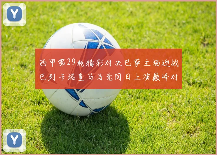 西甲第29轮精彩对决巴萨主场迎战巴列卡诺皇马马竞同日上演巅峰对决