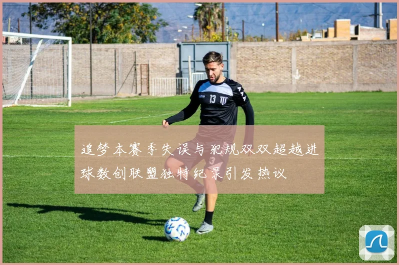 追梦本赛季失误与犯规双双超越进球数创联盟独特纪录引发热议