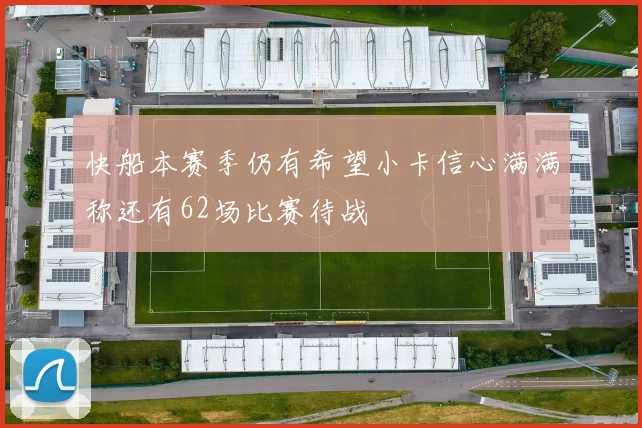 快船本赛季仍有希望小卡信心满满称还有62场比赛待战