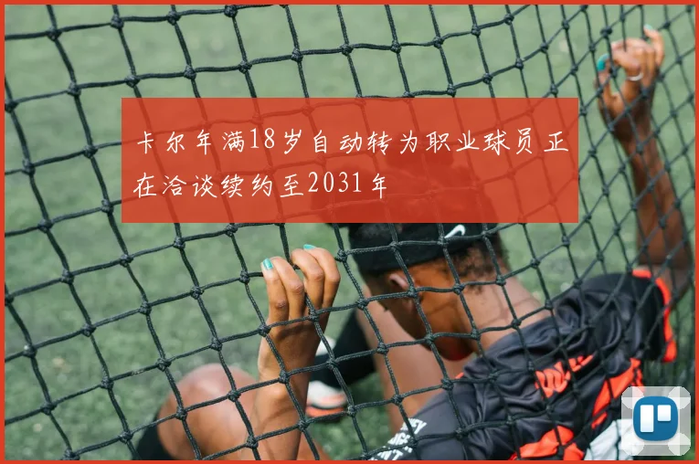 卡尔年满18岁自动转为职业球员正在洽谈续约至2031年