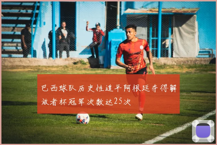 巴西球队历史性追平阿根廷夺得解放者杯冠军次数达25次