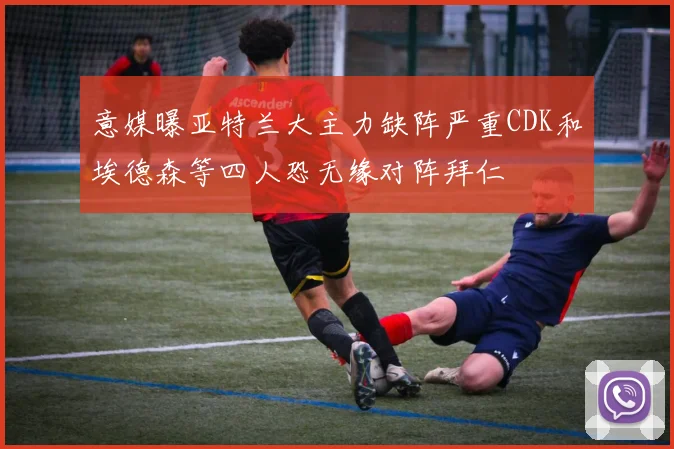 意媒曝亚特兰大主力缺阵严重CDK和埃德森等四人恐无缘对阵拜仁