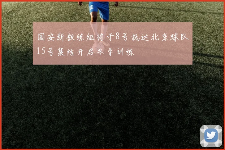 国安新教练组将于8号抵达北京球队15号集结开启冬季训练