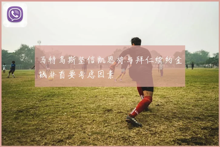 马特乌斯坚信凯恩将与拜仁续约金钱非首要考虑因素