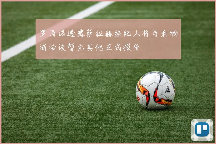 罗马诺透露萨拉赫经纪人将与利物浦洽谈暂无其他正式报价